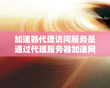 加速器代理访问服务是通过代理服务器加速网络访问请求的一种技术，广泛应用于加速网页浏览。以下是详细的步骤和注意事项