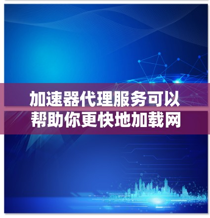 加速器代理服务可以帮助你更快地加载网页，提高用户体验。以下是一些推荐的加速器代理服务，适合各种需求