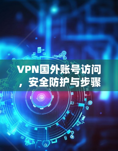 VPN国外账号访问，安全防护与步骤解析