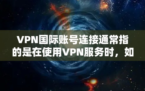 VPN国际账号连接通常指的是在使用VPN服务时，如何连接到国际账号。以下是一些常见的步骤和注意事项