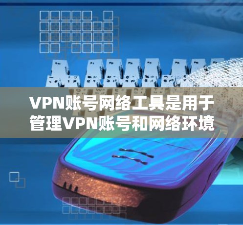VPN账号网络工具是用于管理VPN账号和网络环境的软件，帮助用户安全地访问目标网站。以下是详细的步骤和分析