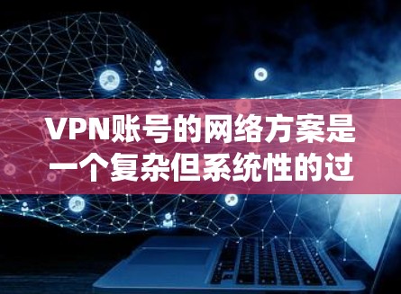 VPN账号的网络方案是一个复杂但系统性的过程，涉及多个步骤和注意事项。以下是一个详细且结构化的网络方案指南