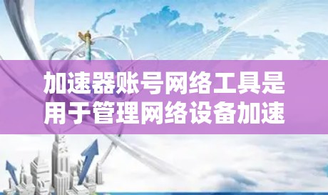 加速器账号网络工具是用于管理网络设备加速器和账号的软件工具，帮助用户优化网络性能。以下是一些关键点