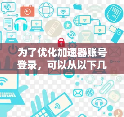 为了优化加速器账号登录，可以从以下几个方面进行系统性改善