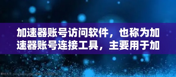 加速器账号访问软件，也称为加速器账号连接工具，主要用于加速服务器连接、提高访问速度，同时管理账号访问的限制。以下是关于这些软件的详细信息