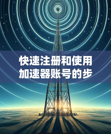 快速注册和使用加速器账号的步骤如下