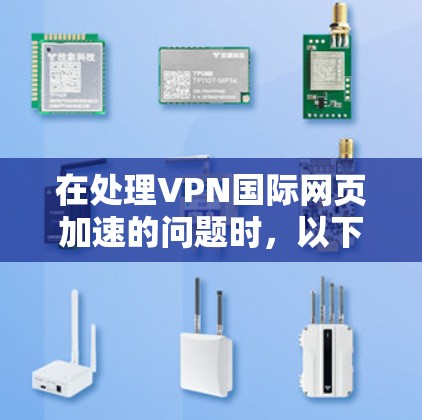 在处理VPN国际网页加速的问题时，以下是一些关键点和建议
