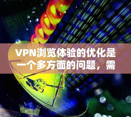 VPN浏览体验的优化是一个多方面的问题，需要综合考虑技术、安全、用户体验和用户反馈。以下是一个结构化的优化方案，涵盖各个关键点，并提供具体的步骤和建议