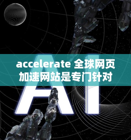 accelerate 全球网页加速网站是专门针对用户提升网页加载速度的工具，提供多种加速方法，如缓存、缓带和缓区，用户可以根据需求选择合适的加速方式。以下是详细的使用步骤和信息