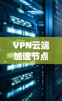 VPN云端加速节点是用于在VPN服务中加速文件传输的服务器。以下是关于该概念的详细信息