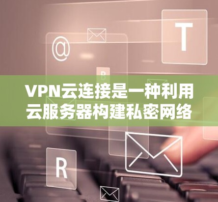 VPN云连接是一种利用云服务器构建私密网络服务的技术，旨在提供加密传输、数据存储和访问控制功能。以下是其详细解释