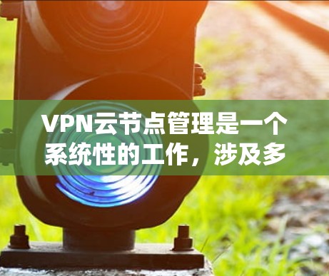VPN云节点管理是一个系统性的工作，涉及多个方面，从技术配置到安全管理，需要综合运用各种工具和技巧。以下是一个分步骤的指南，帮助您更好地管理VPN云节点