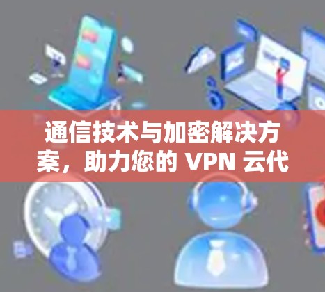 通信技术与加密解决方案，助力您的 VPN 云代理服务