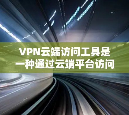 VPN云端访问工具是一种通过云端平台访问本地或远程服务器、文件或资源的网络服务。以下是关于VPN云端访问工具的详细介绍