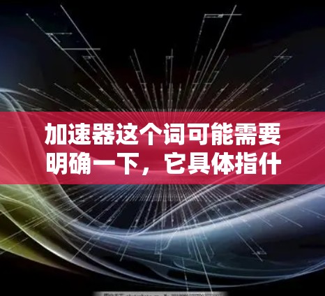 加速器这个词可能需要明确一下，它具体指什么？在不同的上下文中，加速器可能有不同的含义。以下是几种可能的理解
