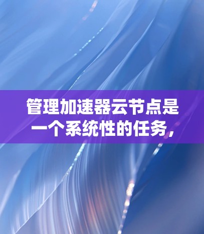管理加速器云节点是一个系统性的任务，涉及多个步骤和技能。以下是分步骤的解决方案