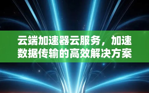 云端加速器云服务，加速数据传输的高效解决方案