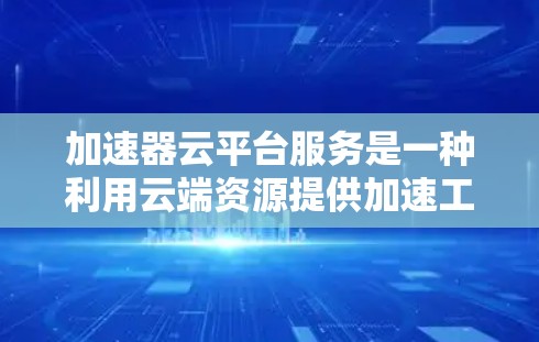 加速器云平台服务是一种利用云端资源提供加速工具的平台，旨在提升下载速度和处理效率。以下是对该服务的详细介绍