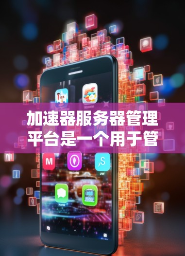 加速器服务器管理平台是一个用于管理服务器加速器的平台，旨在帮助管理员有效管理和优化加速器的性能。以下是关于加速器服务器管理平台的详细信息