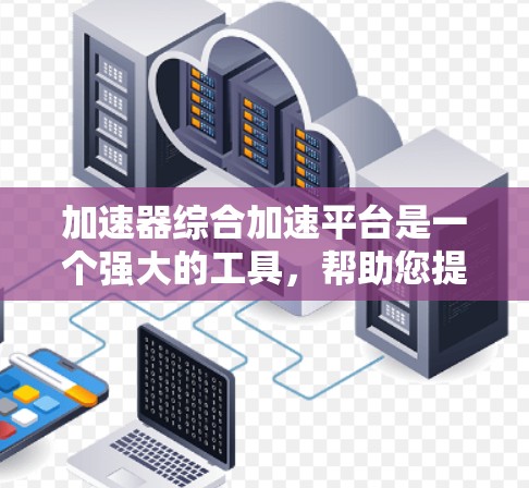 加速器综合加速平台是一个强大的工具，帮助您提升编程效率。以下是对该平台的简要总结和建议