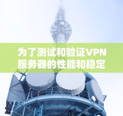 为了测试和验证VPN服务器的性能和稳定性，你可以按照以下步骤进行操作