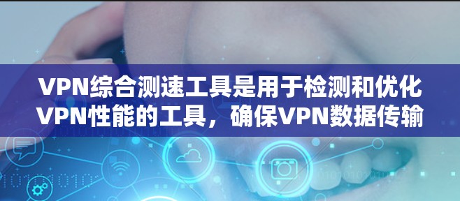 VPN综合测速工具是用于检测和优化VPN性能的工具，确保VPN数据传输安全和高效。以下是逐步的指南