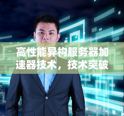 高性能异构服务器加速器技术，技术突破与行业应用