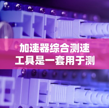 加速器综合测速工具是一套用于测量车辆加速度的设备，广泛应用于汽车测试和车辆性能优化。以下是其详细介绍