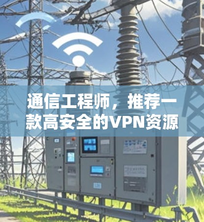 通信工程师，推荐一款高安全的VPN资源连接工具