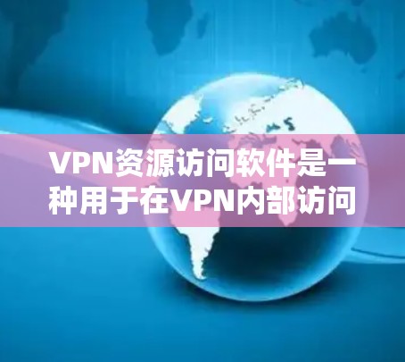 VPN资源访问软件是一种用于在VPN内部访问用户资源的工具，通过加密技术来保护数据安全。这些软件包括自动配对、个性化推荐、多语言支持等，还可能包含安全措施如防火墙和MFA。以下是对这些软件的详细分析
