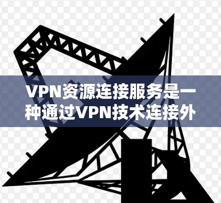 VPN资源连接服务是一种通过VPN技术连接外部资源来提供网络服务的网络服务。它通过端到端（E2E）或中间件（I2C）方式连接，提供高质量的网络资源，如视频、文档、文件等，满足用户的需求