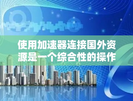 使用加速器连接国外资源是一个综合性的操作，涉及多个步骤和考虑因素。以下是一个有条理的指南，帮助你高效地使用加速器
