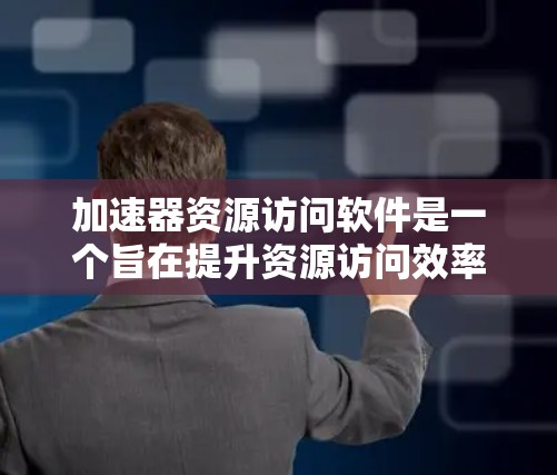加速器资源访问软件是一个旨在提升资源访问效率的工具，通过优化加速器设备的性能和功能，使资源访问软件能够更高效地运行。以下是对其功能和应用的详细说明