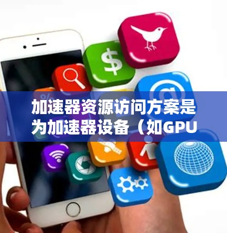 加速器资源访问方案是为加速器设备（如GPU或TPU）提供高效访问特定资源的解决方案，以提升游戏性能。以下是对该方案的详细说明