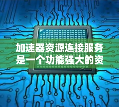 加速器资源连接服务是一个功能强大的资源连接工具，专为用户简化下载和资源连接流程而设计。以下是关于该服务的详细信息