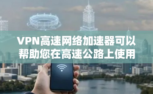 VPN高速网络加速器可以帮助您在高速公路上使用VPN，以节省油费和提高驾驶效率。以下是使用VPN高速网络加速器的步骤和一些常见问题的解答