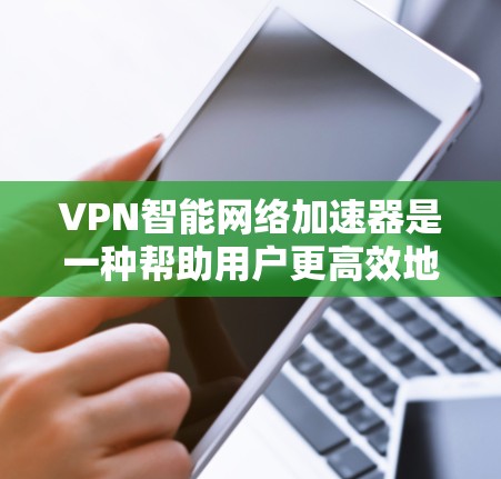 VPN智能网络加速器是一种帮助用户更高效地连接到互联网的工具，通过分析流量和用户行为自动推荐适合的VPN。以下是对其功能、选择、使用和安全性的详细分析