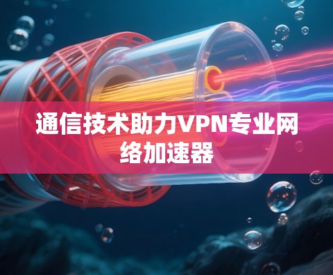 通信技术助力VPN专业网络加速器