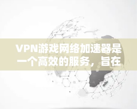 VPN游戏网络加速器是一个高效的服务，旨在帮助用户在不下载整个游戏的情况下，快速连接到互联网，从而观看游戏。以下是详细的步骤指南