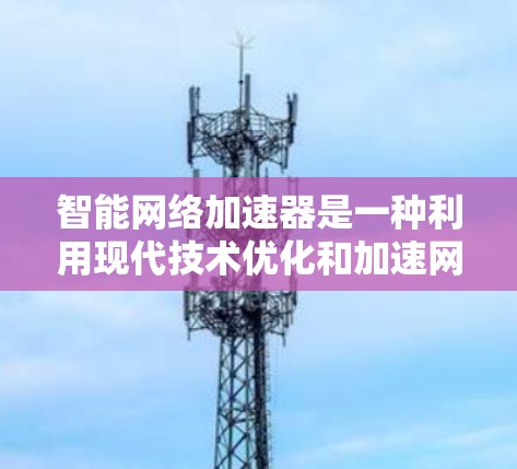 智能网络加速器是一种利用现代技术优化和加速网络连接的设备，能够自动调整数据传输速率、优化网络协议并提供更高效的网络体验。以下是对智能网络加速器的详细总结