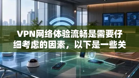 VPN网络体验流畅是需要仔细考虑的因素，以下是一些关键点和建议，帮助你更好地使用VPN