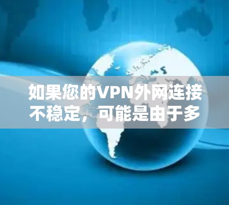如果您的VPN外网连接不稳定，可能是由于多个原因导致的。以下是一些可能的原因和解决方法