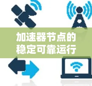加速器节点的稳定可靠运行需要从多个方面进行优化和管理。以下是一个结构化的总结，涵盖关键步骤和建议