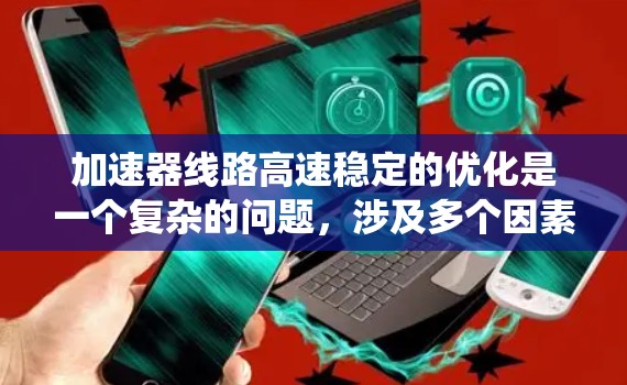 加速器线路高速稳定的优化是一个复杂的问题，涉及多个因素和措施。以下是对这个问题的系统总结和分析