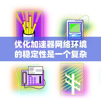 优化加速器网络环境的稳定性是一个复杂的问题，涉及多个方面。以下是一个有条理的优化方案，分步骤说明