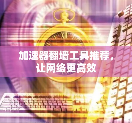 加速器翻墙工具推荐，让网络更高效