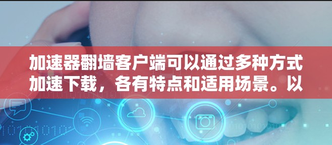 加速器翻墙客户端可以通过多种方式加速下载，各有特点和适用场景。以下是一些常见的加速器翻墙客户端推荐，供用户选择和安装