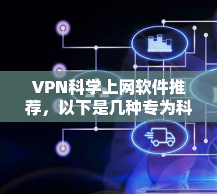 VPN科学上网软件推荐，以下是几种专为科学用途设计的VPN软件，它们支持加密、权限控制和高级功能