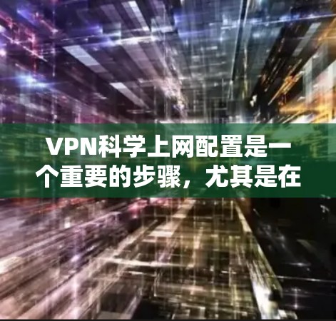 VPN科学上网配置是一个重要的步骤，尤其是在需要VPN连接时。以下是关于VPN科学配置的教程，涵盖了基本配置和高级配置内容