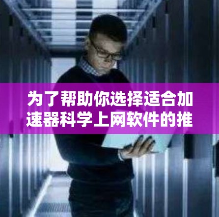 为了帮助你选择适合加速器科学上网软件的推荐，以下是一些综合考虑的选项